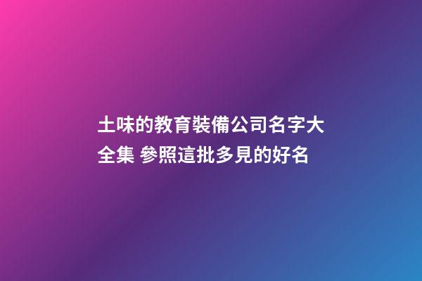 土味的教育裝備公司名字大全集 參照這批多見的好名-第1張-公司起名-玄機派